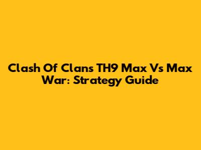 Clash Of Clans TH9 Max Vs Max War: Strategy Guide