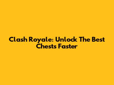 Clash Royale: Unlock The Best Chests Faster