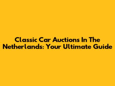 Classic Car Auctions In The Netherlands: Your Ultimate Guide