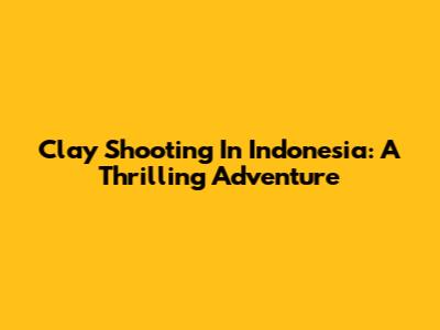Clay Shooting In Indonesia: A Thrilling Adventure