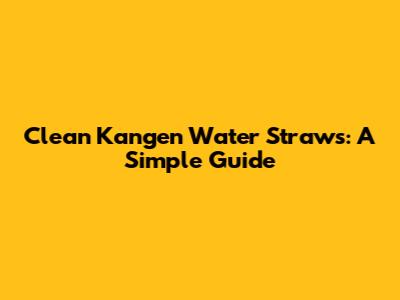 Clean Kangen Water Straws: A Simple Guide