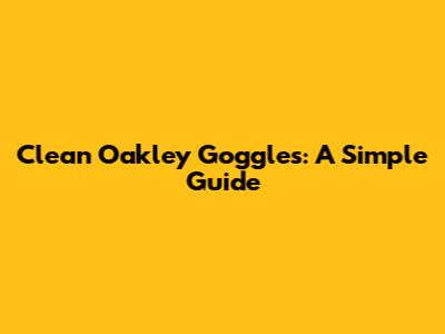 Clean Oakley Goggles: A Simple Guide