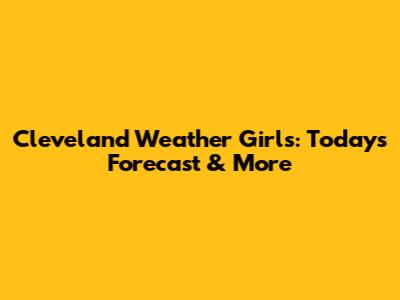 Cleveland Weather Girls: Today's Forecast & More