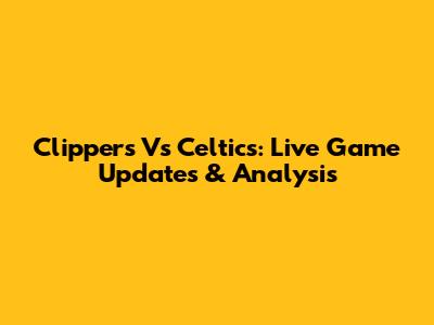 Clippers Vs Celtics: Live Game Updates & Analysis