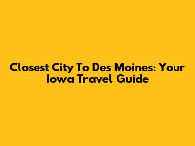 Closest City To Des Moines: Your Iowa Travel Guide