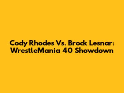 Cody Rhodes Vs. Brock Lesnar: WrestleMania 40 Showdown