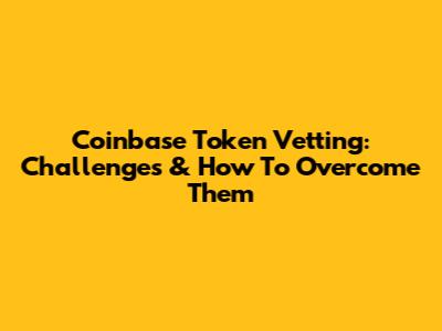Coinbase Token Vetting: Challenges & How To Overcome Them