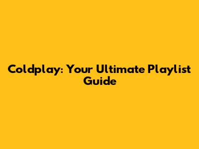 Coldplay: Your Ultimate Playlist Guide