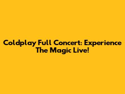 Coldplay Full Concert: Experience The Magic Live!