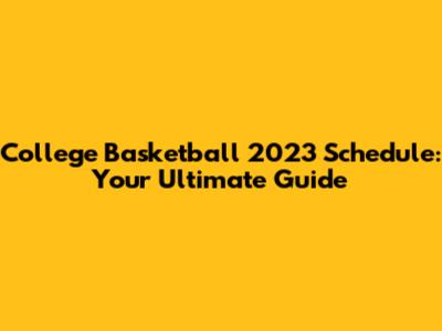 College Basketball 2023 Schedule: Your Ultimate Guide