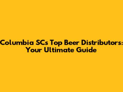 Columbia SC's Top Beer Distributors: Your Ultimate Guide