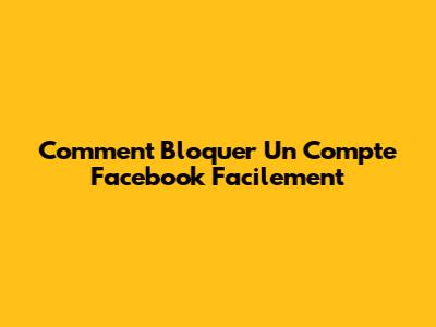Comment Bloquer Un Compte Facebook Facilement