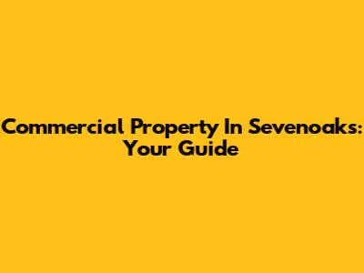 Commercial Property In Sevenoaks: Your Guide