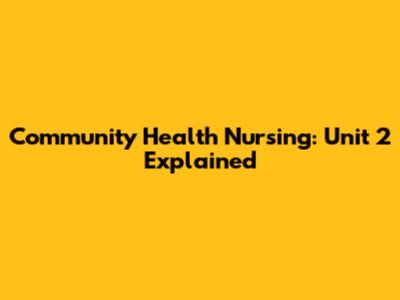 Community Health Nursing: Unit 2 Explained