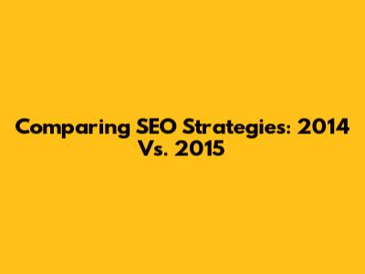 Comparing SEO Strategies: 2014 Vs. 2015