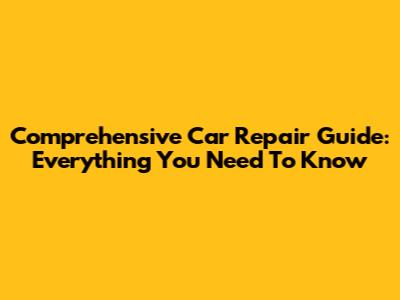 Comprehensive Car Repair Guide: Everything You Need To Know