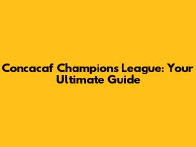 Concacaf Champions League: Your Ultimate Guide