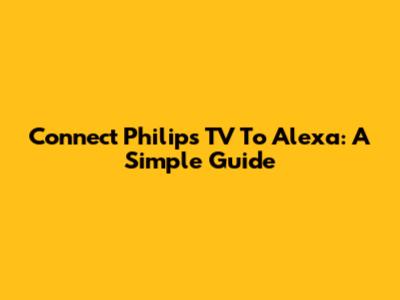 Connect Philips TV To Alexa: A Simple Guide
