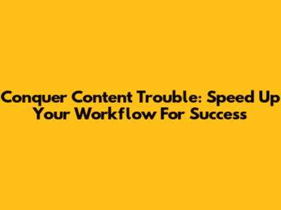 Conquer Content 'Trouble': Speed Up Your Workflow For Success