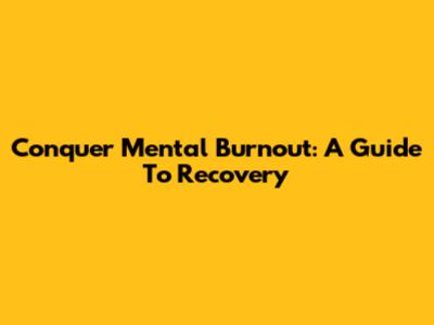Conquer Mental Burnout: A Guide To Recovery