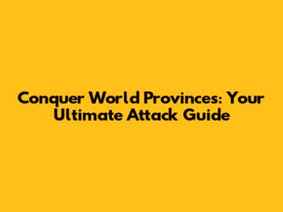 Conquer World Provinces: Your Ultimate Attack Guide