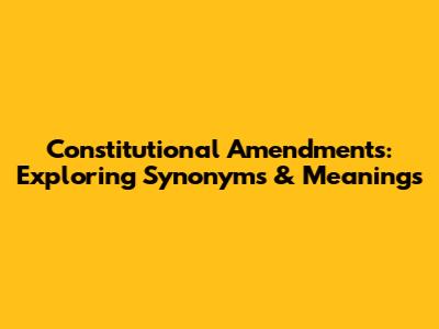 Constitutional Amendments: Exploring Synonyms & Meanings