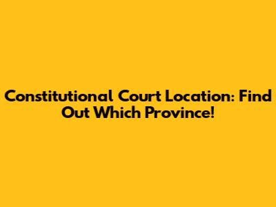 Constitutional Court Location: Find Out Which Province!
