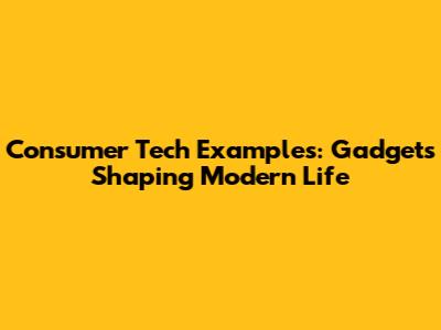Consumer Tech Examples: Gadgets Shaping Modern Life
