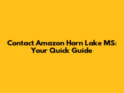 Contact Amazon Horn Lake MS: Your Quick Guide