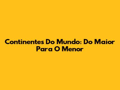 Continentes Do Mundo: Do Maior Para O Menor