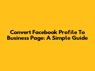 Convert Facebook Profile To Business Page: A Simple Guide