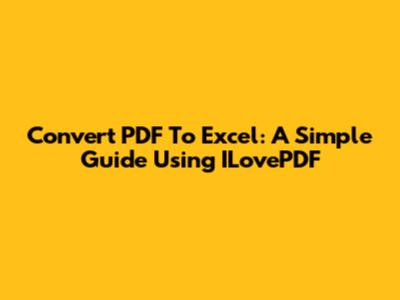 Convert PDF To Excel: A Simple Guide Using ILovePDF