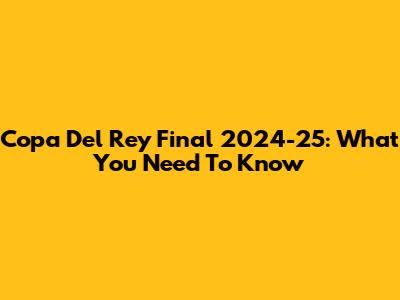 Copa Del Rey Final 2024-25: What You Need To Know