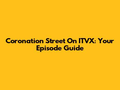 Coronation Street On ITVX: Your Episode Guide