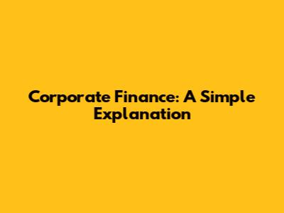 Corporate Finance: A Simple Explanation