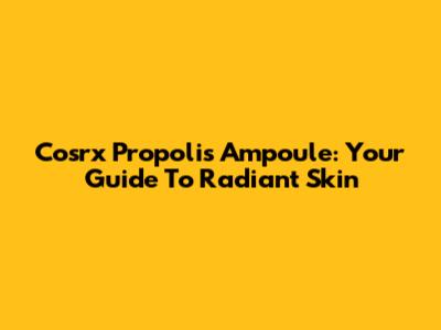 Cosrx Propolis Ampoule: Your Guide To Radiant Skin