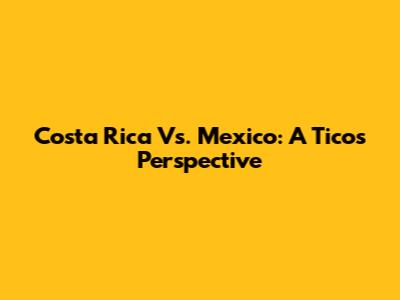 Costa Rica Vs. Mexico: A Tico's Perspective
