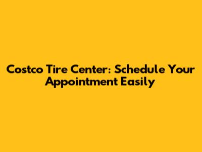 Costco Tire Center: Schedule Your Appointment Easily