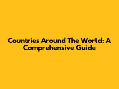 Countries Around The World: A Comprehensive Guide