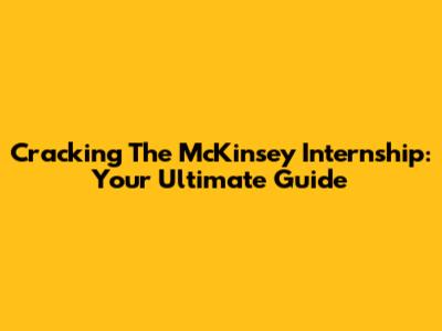 Cracking The McKinsey Internship: Your Ultimate Guide