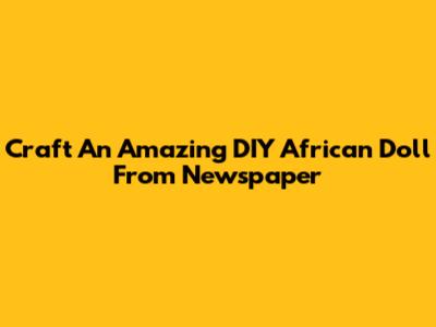 Craft An Amazing DIY African Doll From Newspaper