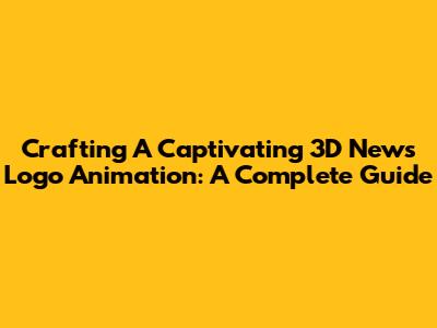 Crafting A Captivating 3D News Logo Animation: A Complete Guide