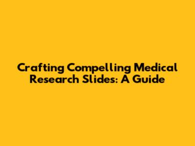 Crafting Compelling Medical Research Slides: A Guide