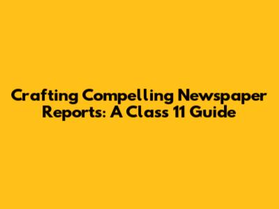 Crafting Compelling Newspaper Reports: A Class 11 Guide
