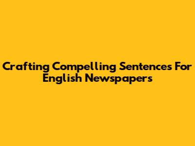 Crafting Compelling Sentences For English Newspapers