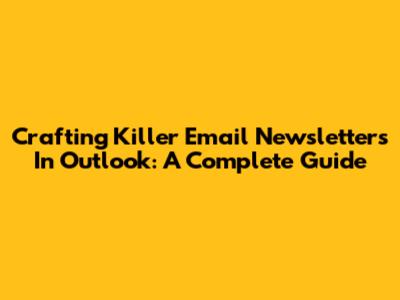 Crafting Killer Email Newsletters In Outlook: A Complete Guide