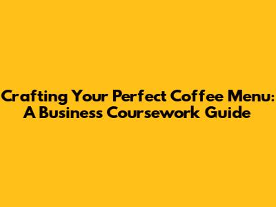 Crafting Your Perfect Coffee Menu: A Business Coursework Guide