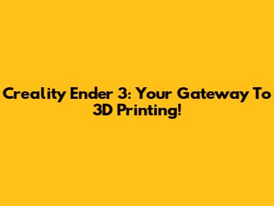 Creality Ender 3: Your Gateway To 3D Printing!