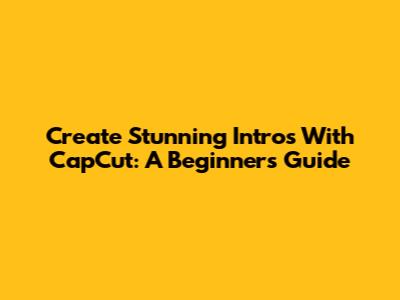 Create Stunning Intros With CapCut: A Beginner's Guide