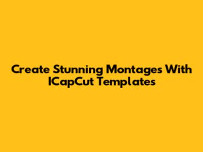 Create Stunning Montages With ICapCut Templates